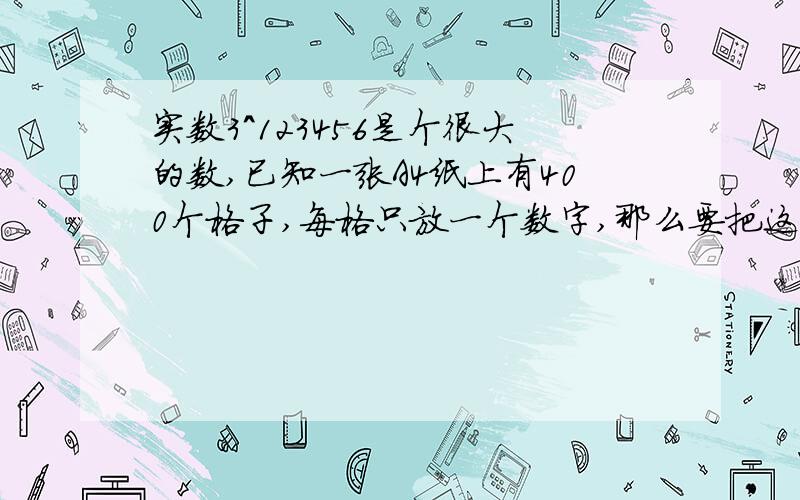 实数3^123456是个很大的数,已知一张A4纸上有400个格子,每格只放一个数字,那么要把这个数字打印下来,需要多