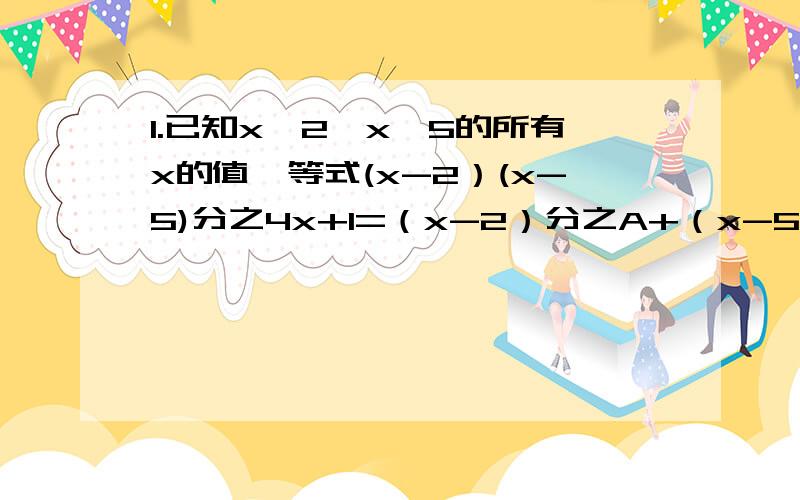 1.已知x≠2,x≠5的所有x的值,等式(x-2）(x-5)分之4x+1=（x-2）分之A+（x-5）分之B总能成立,求A、B的值.2.已知a的平方+4ab+b的平方+a的平方b的平方+1=0,求代数式a的立方b+2乘a的平方b的平方+a乘b的立方.3