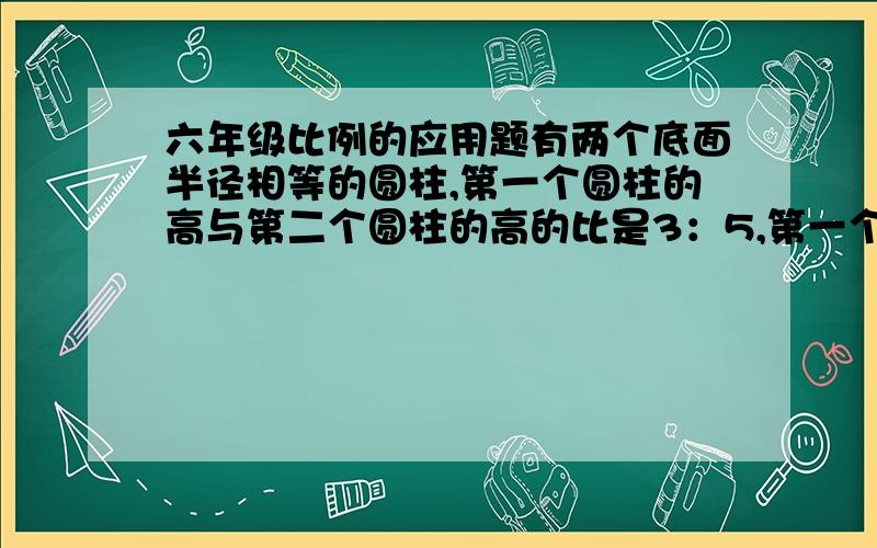 六年级比例的应用题有两个底面半径相等的圆柱,第一个圆柱的高与第二个圆柱的高的比是3：5,第一个圆柱的体积是48立方厘米,第二个圆柱的体积比第一个多多少立方厘米?在8：15中,如果前项