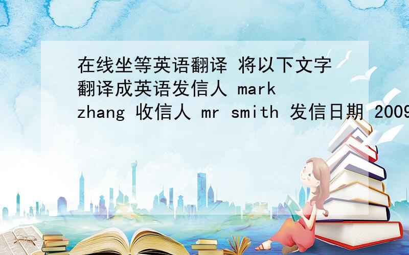 在线坐等英语翻译 将以下文字翻译成英语发信人 mark zhang 收信人 mr smith 发信日期 2009.12.22            内容 mark在广交会认识smith  mark对smith所在公司展出的手机很感兴趣 讯问产品信息 规格 颜色