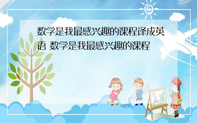 数学是我最感兴趣的课程译成英语 数学是我最感兴趣的课程