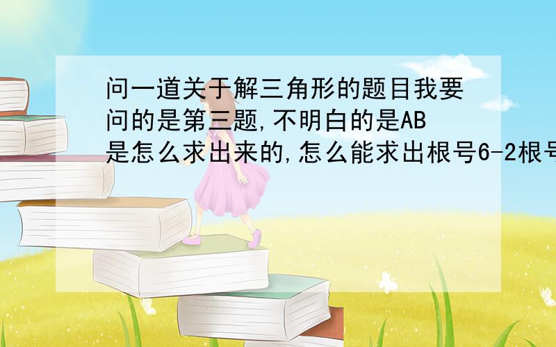 问一道关于解三角形的题目我要问的是第三题,不明白的是AB是怎么求出来的,怎么能求出根号6-2根号2/2  我要很详细的过程,