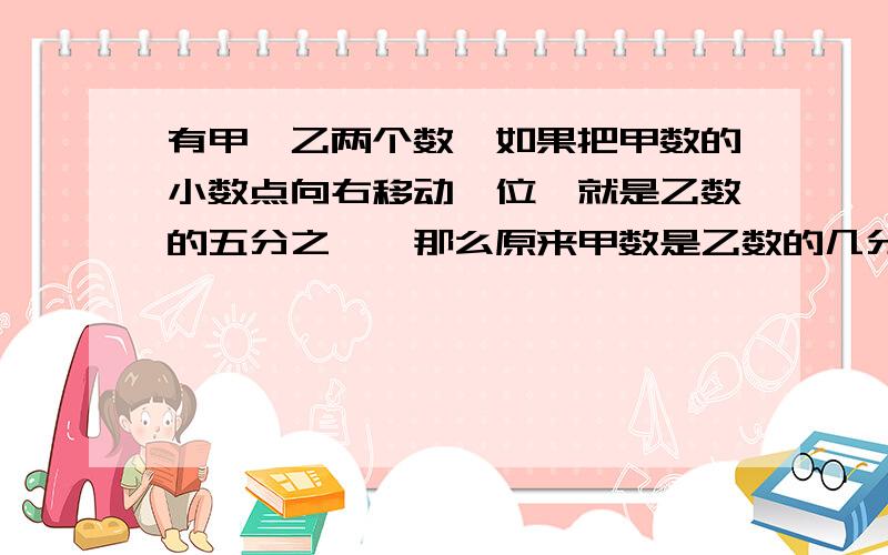 有甲,乙两个数,如果把甲数的小数点向右移动一位,就是乙数的五分之一,那么原来甲数是乙数的几分之几?