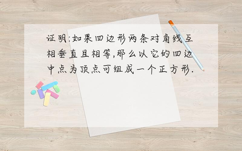 证明:如果四边形两条对角线互相垂直且相等,那么以它的四边中点为顶点可组成一个正方形.