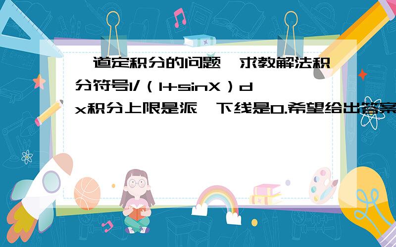 一道定积分的问题,求教解法积分符号1/（1+sinX）dx积分上限是派,下线是0.希望给出答案的同时能写一两步关键步骤谢谢～积分上下限就是派到0，所以这个题我直接设1+sinX=u结果u的上下限就都