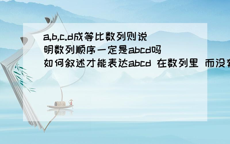 a,b,c.d成等比数列则说明数列顺序一定是abcd吗 如何叙述才能表达abcd 在数列里 而没有顺序