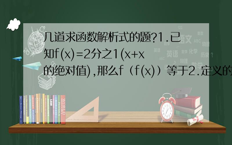 几道求函数解析式的题?1.已知f(x)=2分之1(x+x的绝对值),那么f（f(x)）等于2.定义的两种运算：a+b=根号a平方+b平方,a×b=根号（a+b）平方,则函数f（x）=（x乘2）-2分之2+x的解析式