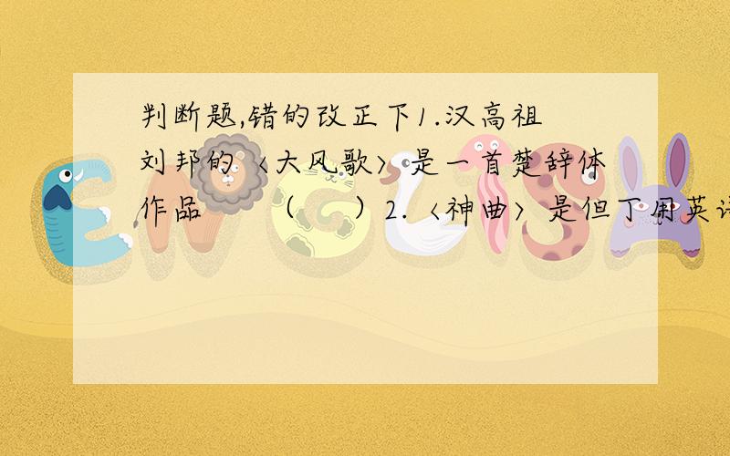 判断题,错的改正下1.汉高祖刘邦的〈大风歌〉是一首楚辞体作品      （     ）2.〈神曲〉是但丁用英语写成的作品            （      ）3.〈洛神赋〉的作者曹丕是建安时期成就卓越的作家      （