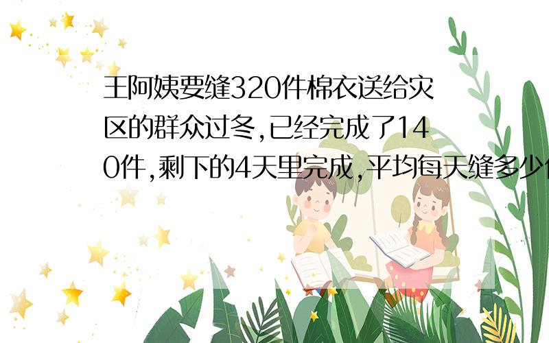 王阿姨要缝320件棉衣送给灾区的群众过冬,已经完成了140件,剩下的4天里完成,平均每天缝多少件衣服?