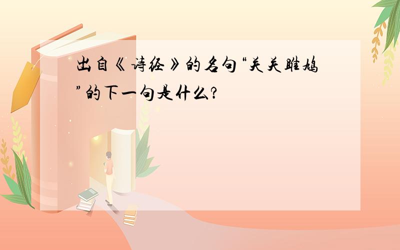 出自《诗经》的名句“关关雎鸠”的下一句是什么?