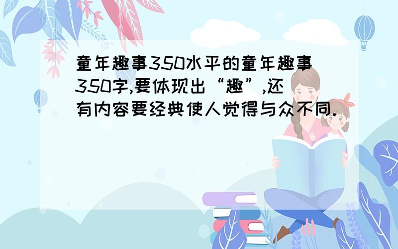 童年趣事350水平的童年趣事350字,要体现出“趣”,还有内容要经典使人觉得与众不同.