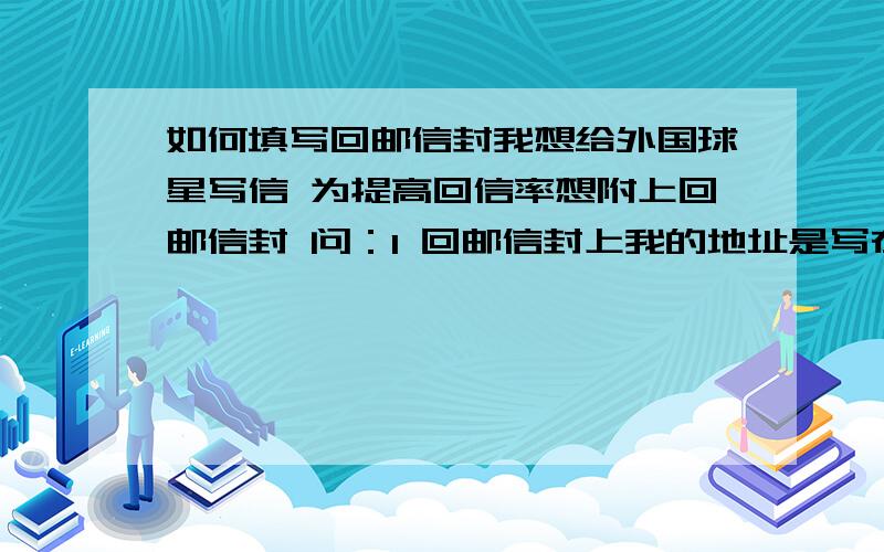 如何填写回邮信封我想给外国球星写信 为提高回信率想附上回邮信封 问：1 回邮信封上我的地址是写在上方还是下方,写中文还是英文,地址书写顺序是从小地点到大地点吗.我看网上说可以在