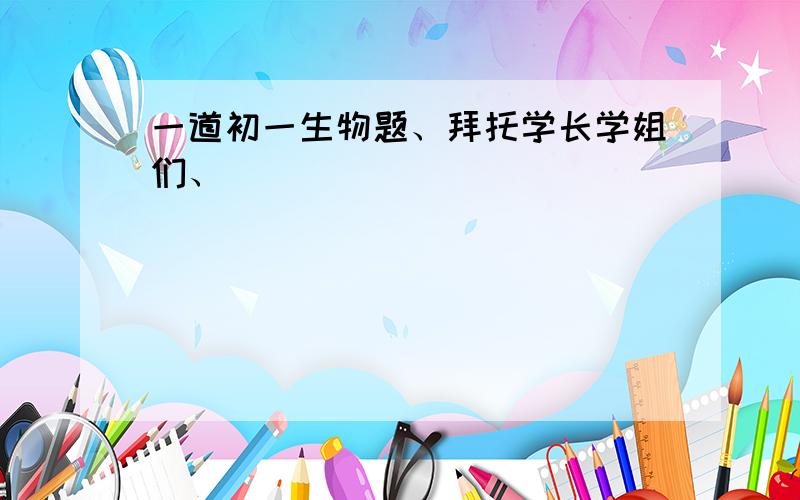 一道初一生物题、拜托学长学姐们、