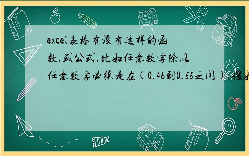 excel表格有没有这样的函数,或公式.比如任意数字除以任意数字必须是在(0.46到0.55之间),假如2.9除以excel表格有没有这样的函数、或公式.比如任意数字除以任意数字必须是在（0.46到0.55之间）,