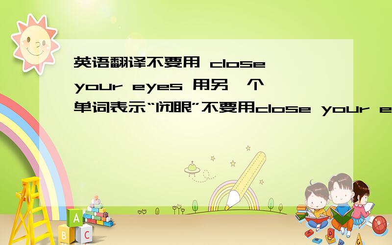 英语翻译不要用 close your eyes 用另一个单词表示“闭眼”不要用close your eyes