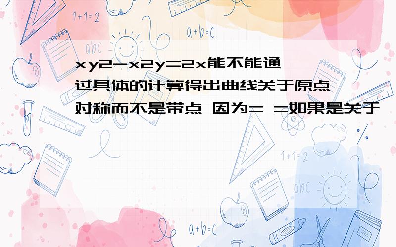 xy2-x2y=2x能不能通过具体的计算得出曲线关于原点对称而不是带点 因为= =如果是关于一条直线对称那怎么能带点带出来