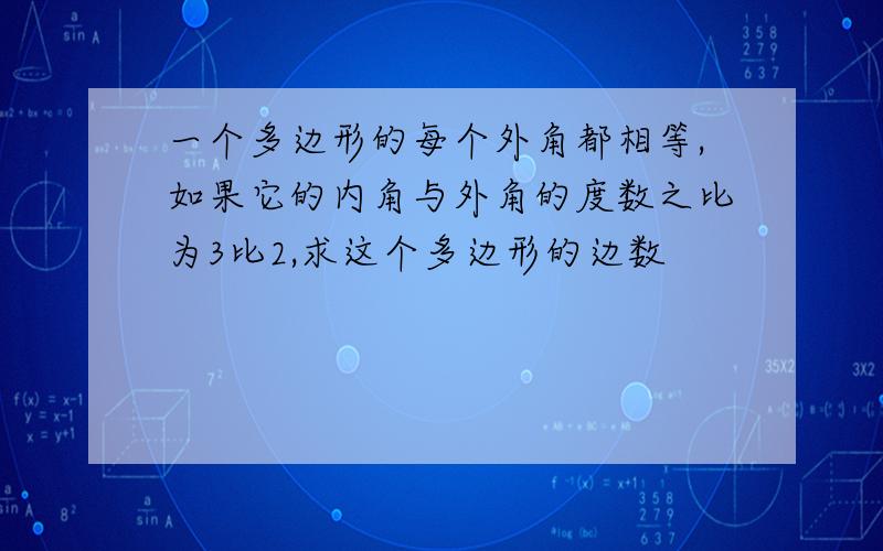 一个多边形的每个外角都相等,如果它的内角与外角的度数之比为3比2,求这个多边形的边数