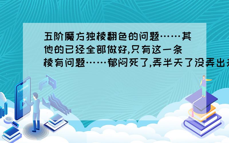 五阶魔方独棱翻色的问题……其他的已经全部做好,只有这一条棱有问题……郁闷死了,弄半天了没弄出来……我没有玩过四阶,复原的时候大三阶中心块单纯是靠观察,大三阶棱块是用交叉法的