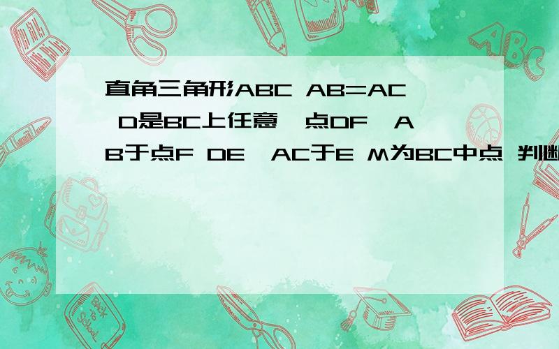 直角三角形ABC AB=AC D是BC上任意一点DF⊥AB于点F DE⊥AC于E M为BC中点 判断△MEF是什么三角形 并证明