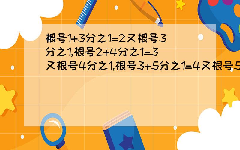 根号1+3分之1=2又根号3分之1,根号2+4分之1=3又根号4分之1,根号3+5分之1=4又根号5分之1···用含N的式子规律题