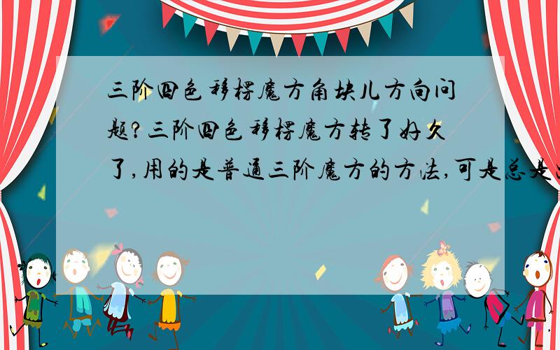 三阶四色移楞魔方角块儿方向问题?三阶四色移楞魔方转了好久了,用的是普通三阶魔方的方法,可是总是出现如图所示的情况,角块儿方向不对,加我q也行1310105440,（注明信息,比如帮我转魔方之