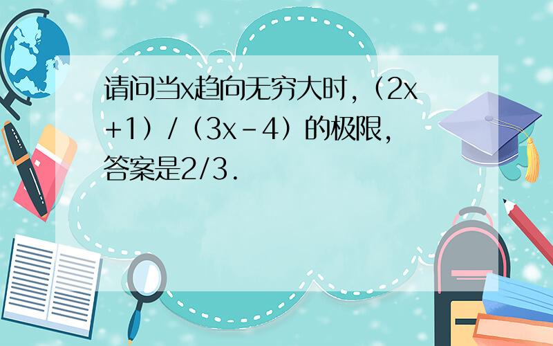 请问当x趋向无穷大时,（2x+1）/（3x-4）的极限,答案是2/3.