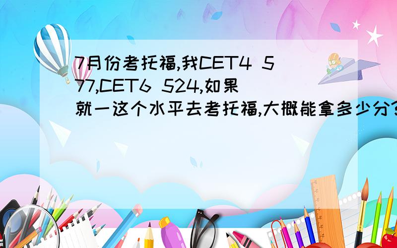 7月份考托福,我CET4 577,CET6 524,如果就一这个水平去考托福,大概能拿多少分?