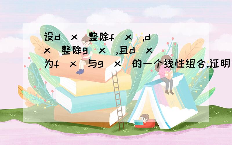 设d(x)整除f(x),d(x)整除g(x),且d(x)为f(x)与g(x)的一个线性组合.证明：d(x)是f(x)与g(x)的最大公因式.