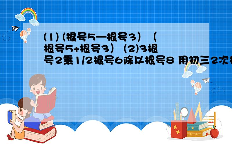 (1) (根号5—根号3）（根号5+根号3） (2)3根号2乘1/2根号6除以根号8 用初三2次根式