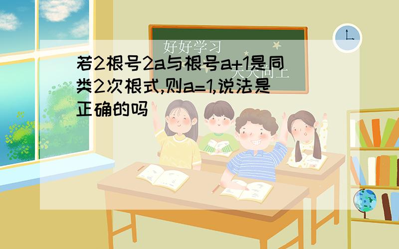 若2根号2a与根号a+1是同类2次根式,则a=1,说法是正确的吗