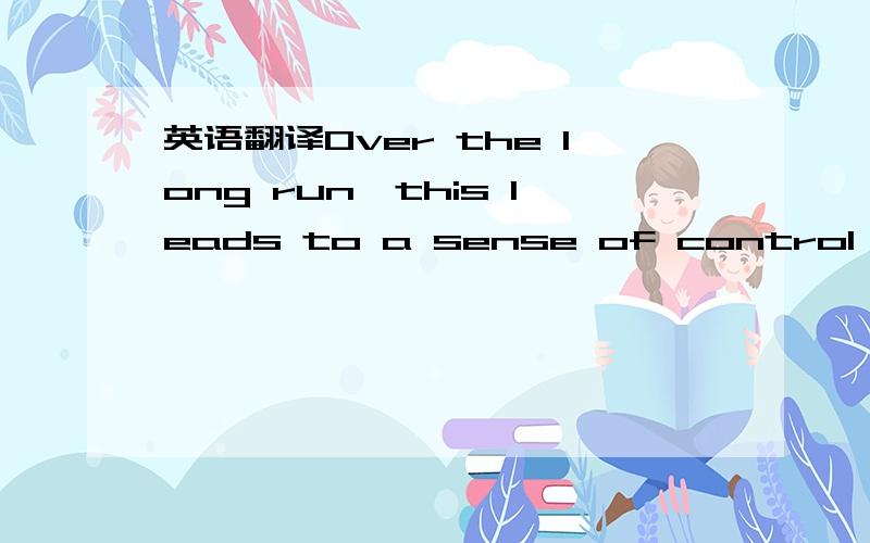 英语翻译Over the long run,this leads to a sense of control over your destiny and a much better life than otherwise