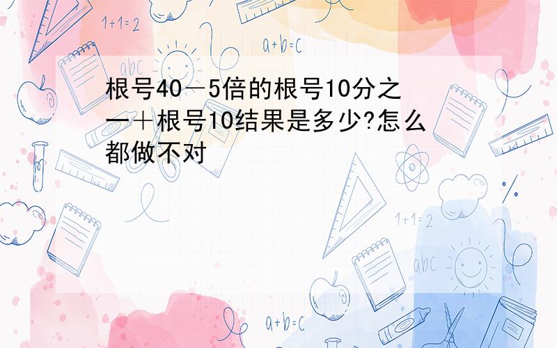 根号40－5倍的根号10分之一＋根号10结果是多少?怎么都做不对