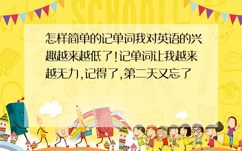 怎样简单的记单词我对英语的兴趣越来越低了!记单词让我越来越无力,记得了,第二天又忘了