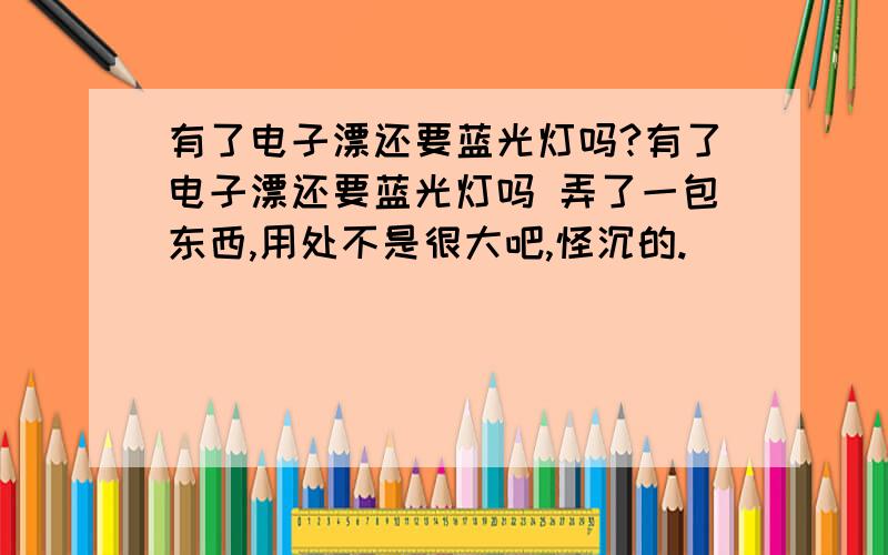 有了电子漂还要蓝光灯吗?有了电子漂还要蓝光灯吗 弄了一包东西,用处不是很大吧,怪沉的.