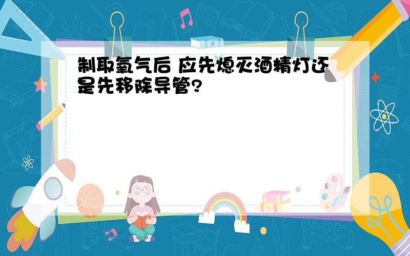 制取氧气后 应先熄灭酒精灯还是先移除导管?