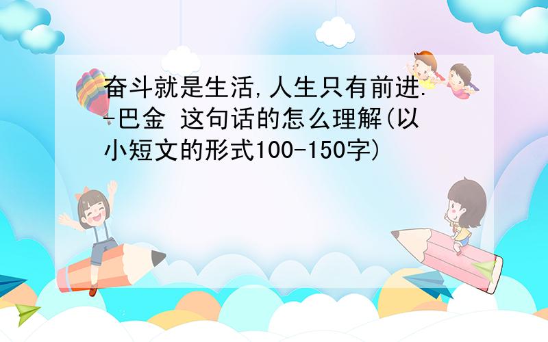 奋斗就是生活,人生只有前进.-巴金 这句话的怎么理解(以小短文的形式100-150字)