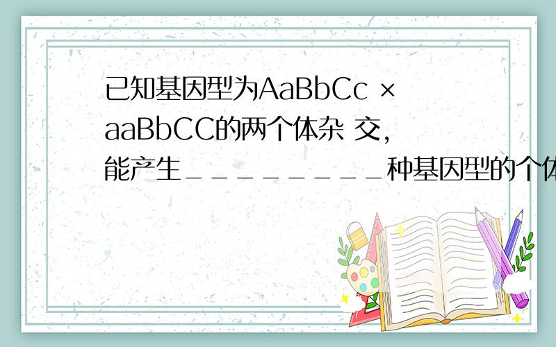 已知基因型为AaBbCc ×aaBbCC的两个体杂 交,能产生________种基因型的个体；能 产生________种表现型的个