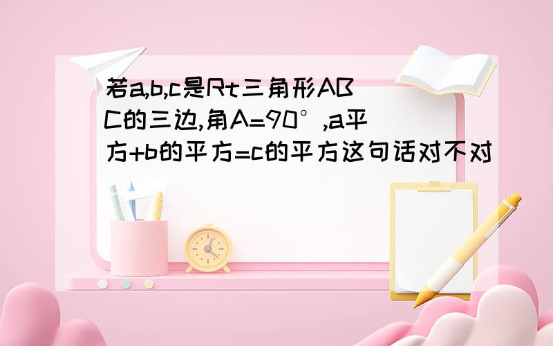 若a,b,c是Rt三角形ABC的三边,角A=90°,a平方+b的平方=c的平方这句话对不对