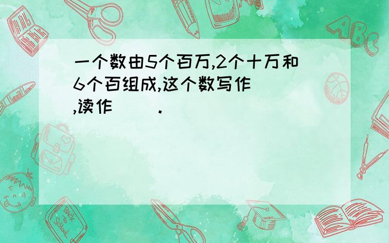 一个数由5个百万,2个十万和6个百组成,这个数写作（ ）,读作（ ）.