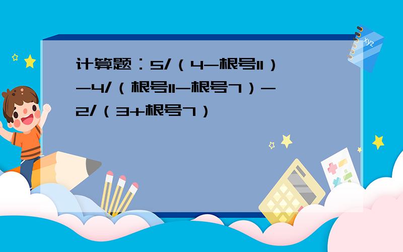 计算题：5/（4-根号11）-4/（根号11-根号7）-2/（3+根号7）