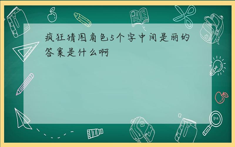 疯狂猜图角色5个字中间是丽的答案是什么啊