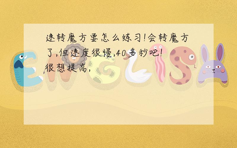 速转魔方要怎么练习!会转魔方了,但速度很慢,40多秒吧!很想提高,