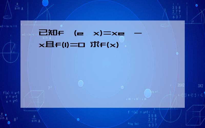 已知f'(e^x)=xe^-x且f(1)=0 求f(x)