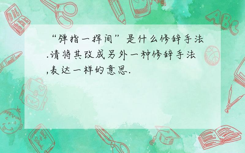 “弹指一挥间”是什么修辞手法.请将其改成另外一种修辞手法,表达一样的意思.