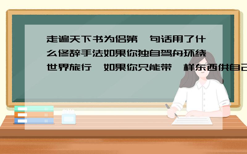 走遍天下书为侣第一句话用了什么修辞手法如果你独自驾舟环绕世界旅行,如果你只能带一样东西供自己娱乐,你会选择哪一样?一幅美丽的图画,一本有趣的书,一盒扑克牌,一个百音盒,还是一只