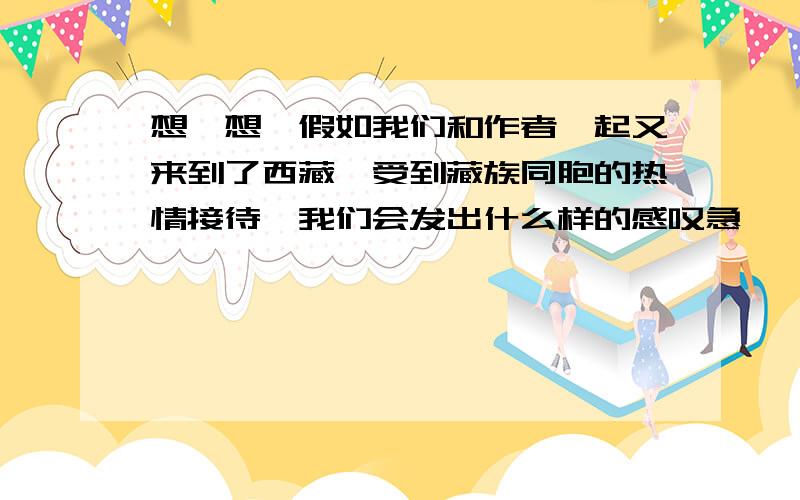 想一想,假如我们和作者一起又来到了西藏,受到藏族同胞的热情接待,我们会发出什么样的感叹急