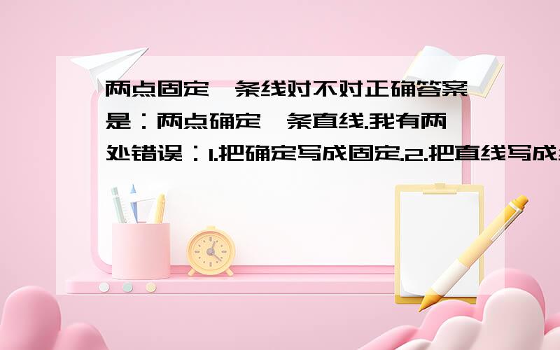 两点固定一条线对不对正确答案是：两点确定一条直线.我有两处错误：1.把确定写成固定.2.把直线写成线.这道题24分.错了我就该崩溃了.祝愿判卷子的老师是个盲人