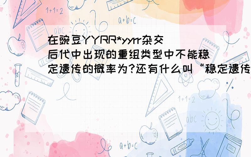 在豌豆YYRR*yyrr杂交后代中出现的重组类型中不能稳定遗传的概率为?还有什么叫“稳定遗传”?