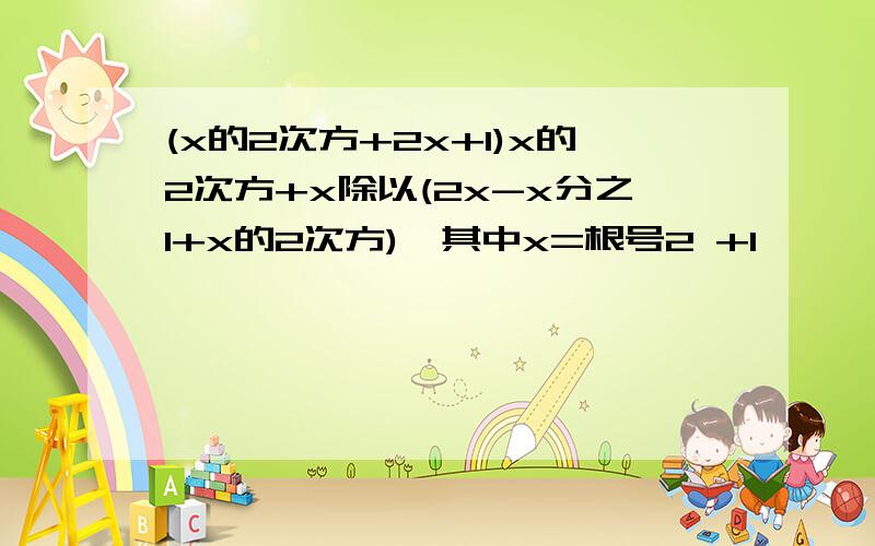 (x的2次方+2x+1)x的2次方+x除以(2x-x分之1+x的2次方),其中x=根号2 +1