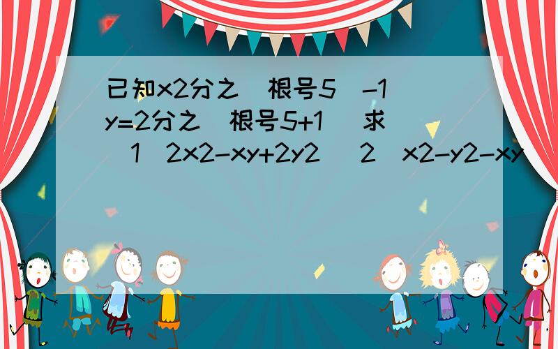 已知x2分之(根号5)-1 y=2分之(根号5+1) 求（1）2x2-xy+2y2 （2）x2-y2-xy